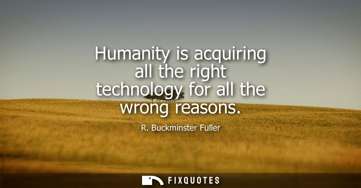 Humanity is acquiring all the right technology for all the wrong reasons - R. Buckminster Fuller