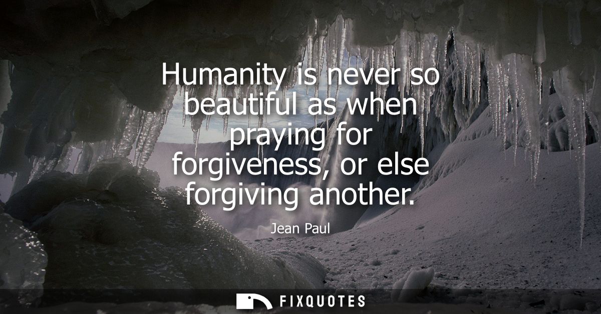Humanity is never so beautiful as when praying for forgiveness, or else forgiving another