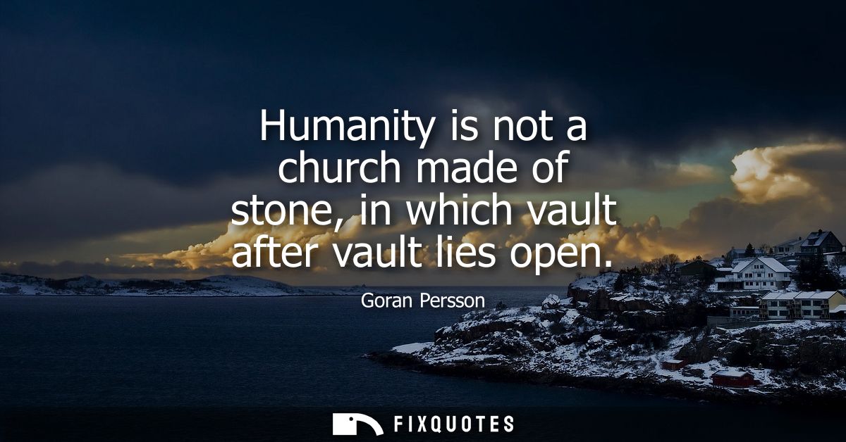 Humanity is not a church made of stone, in which vault after vault lies open