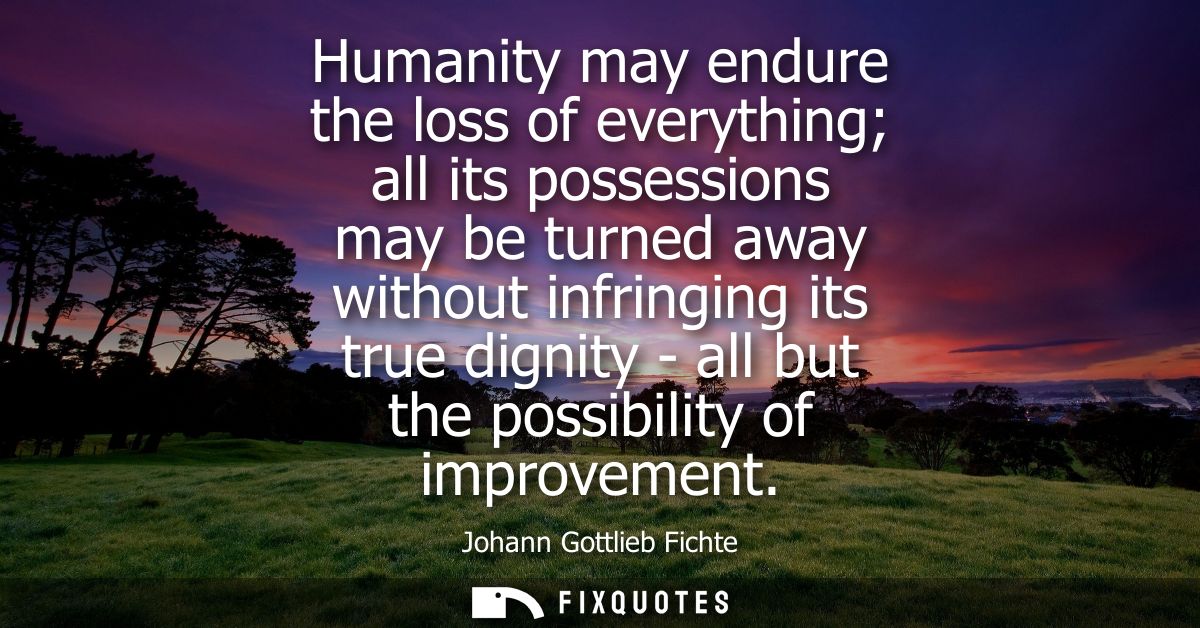Humanity may endure the loss of everything all its possessions may be turned away without infringing its true dignity - 