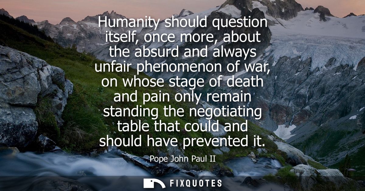 Humanity should question itself, once more, about the absurd and always unfair phenomenon of war, on whose stage of deat