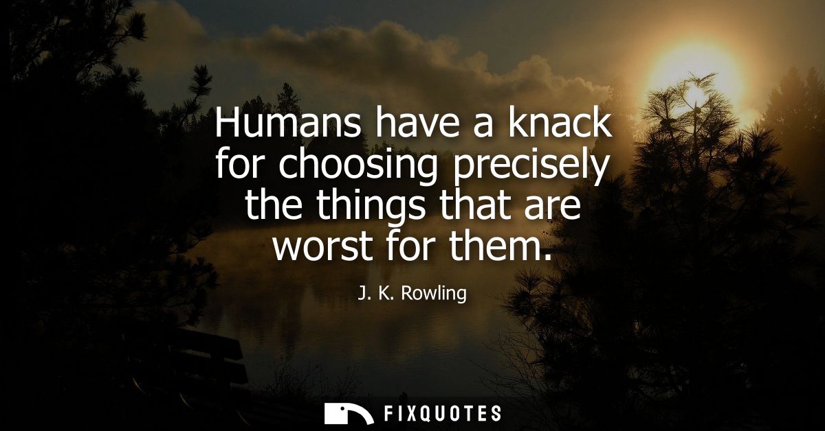 Humans have a knack for choosing precisely the things that are worst for them
