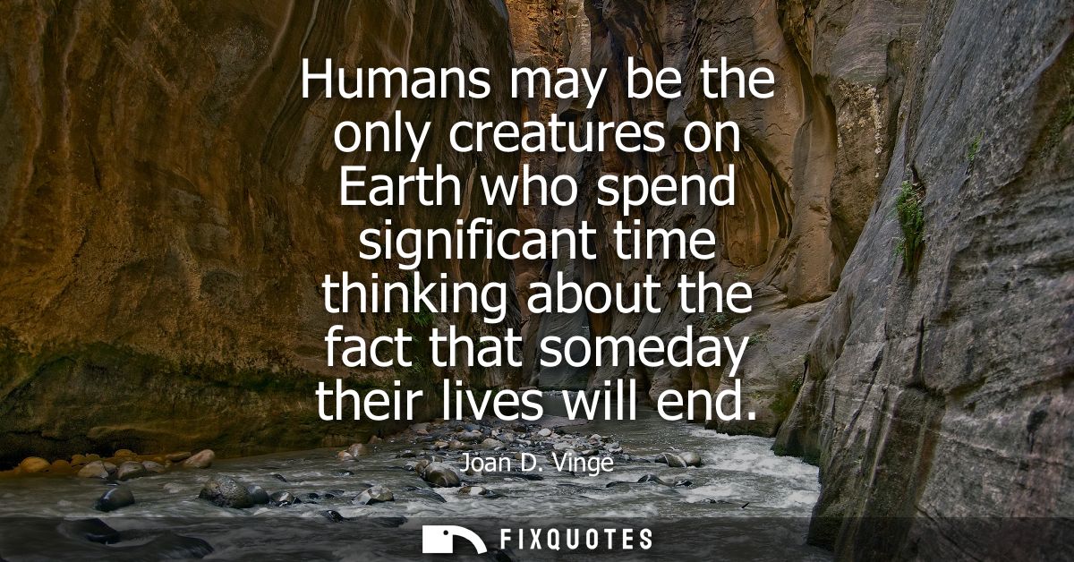 Humans may be the only creatures on Earth who spend significant time thinking about the fact that someday their lives wi