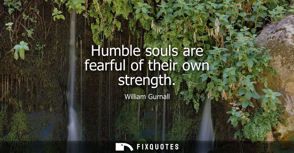 Humble souls are fearful of their own strength