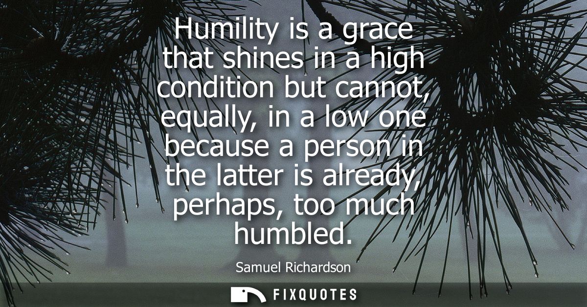 Humility is a grace that shines in a high condition but cannot, equally, in a low one because a person in the latter is 