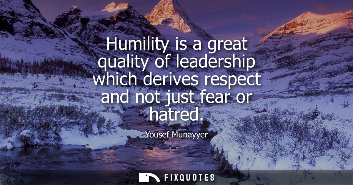 Humility is a great quality of leadership which derives respect and not just fear or hatred