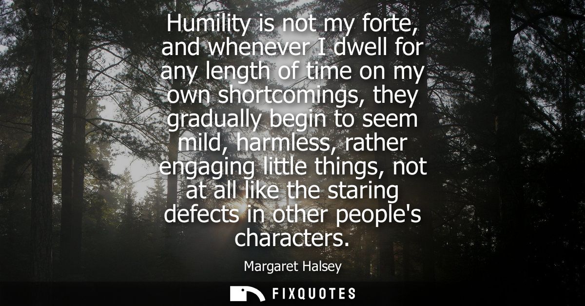 Humility is not my forte, and whenever I dwell for any length of time on my own shortcomings, they gradually begin to se