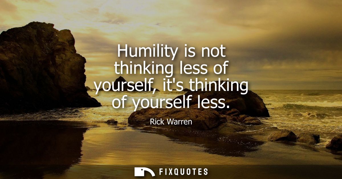 Humility is not thinking less of yourself, its thinking of yourself less