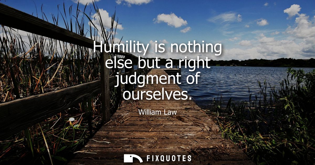 Humility is nothing else but a right judgment of ourselves