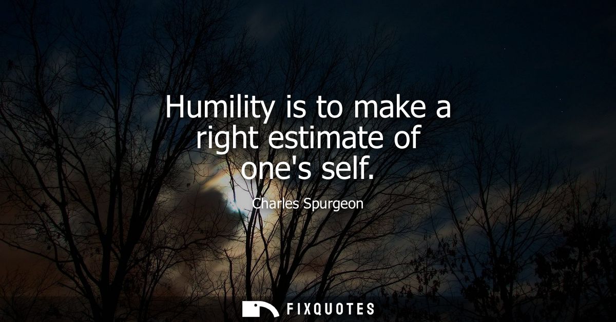 Humility is to make a right estimate of ones self