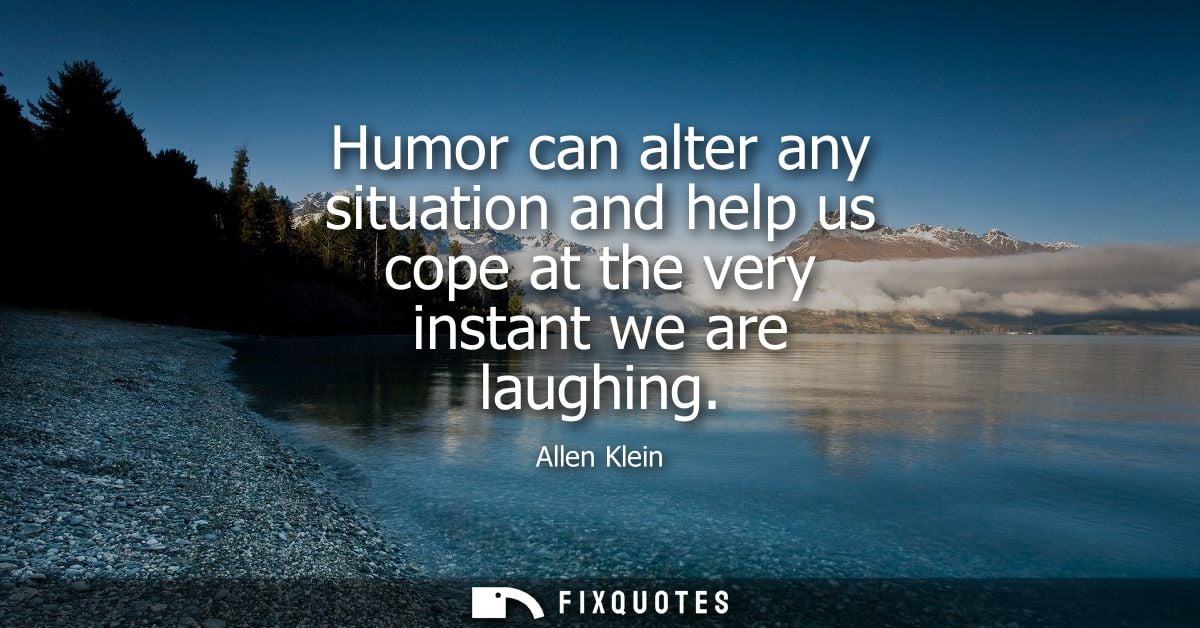 Humor can alter any situation and help us cope at the very instant we are laughing - Allen Klein
