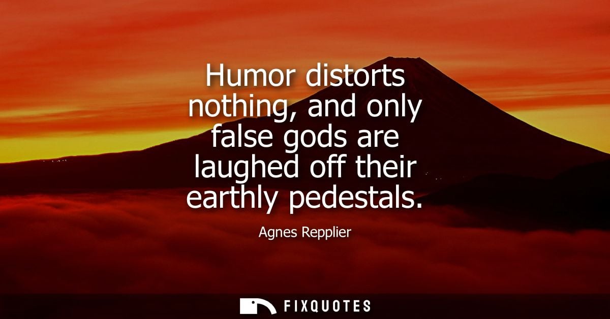 Humor distorts nothing, and only false gods are laughed off their earthly pedestals - Agnes Repplier