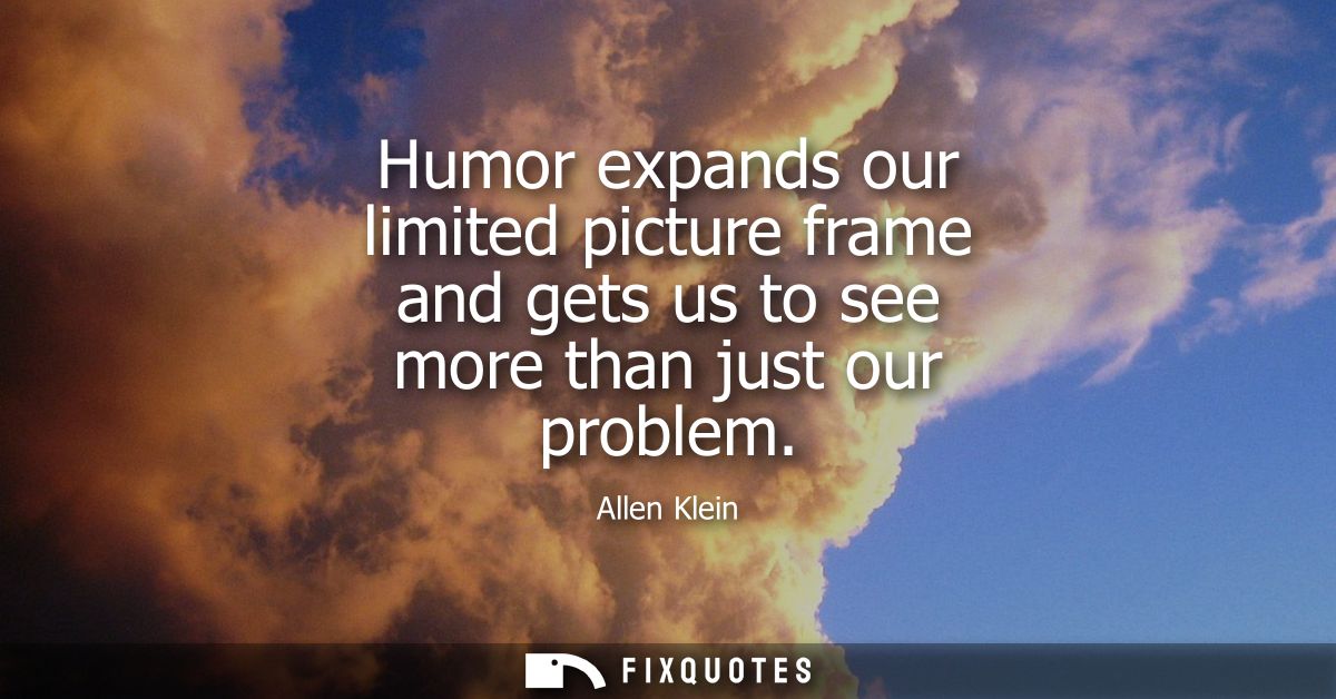 Humor expands our limited picture frame and gets us to see more than just our problem - Allen Klein