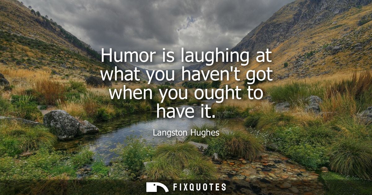 Humor is laughing at what you havent got when you ought to have it