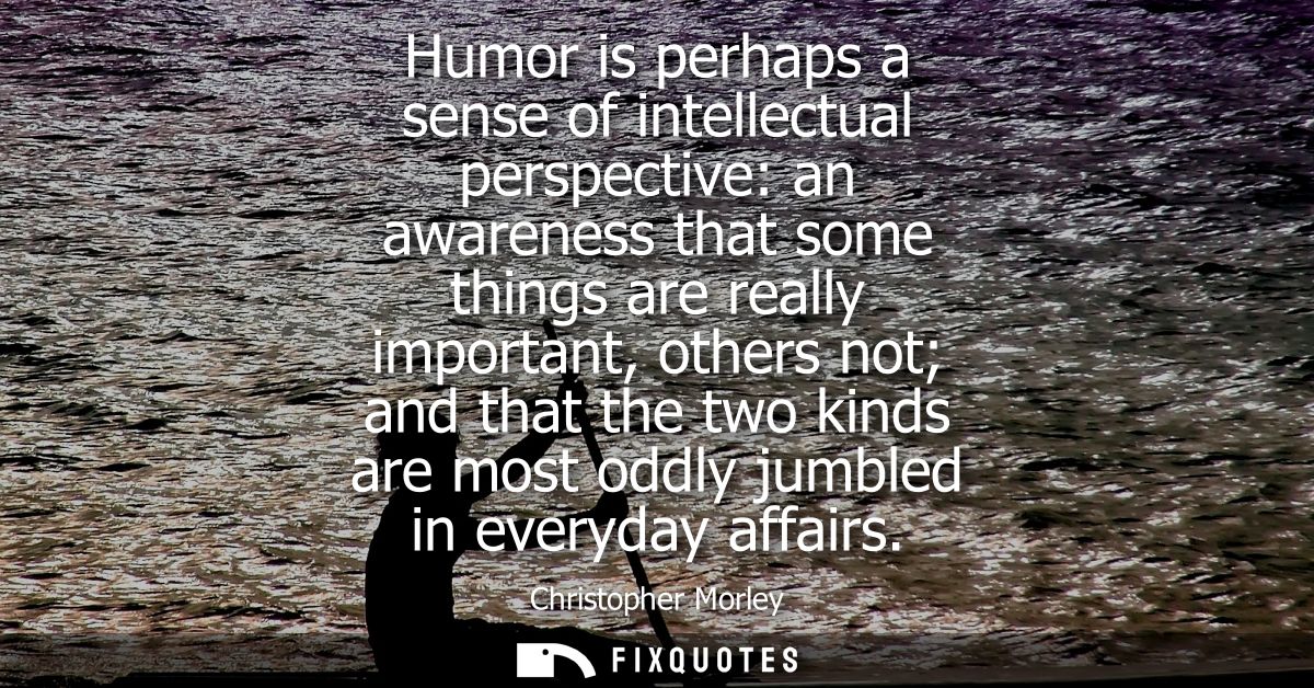 Humor is perhaps a sense of intellectual perspective: an awareness that some things are really important, others not and