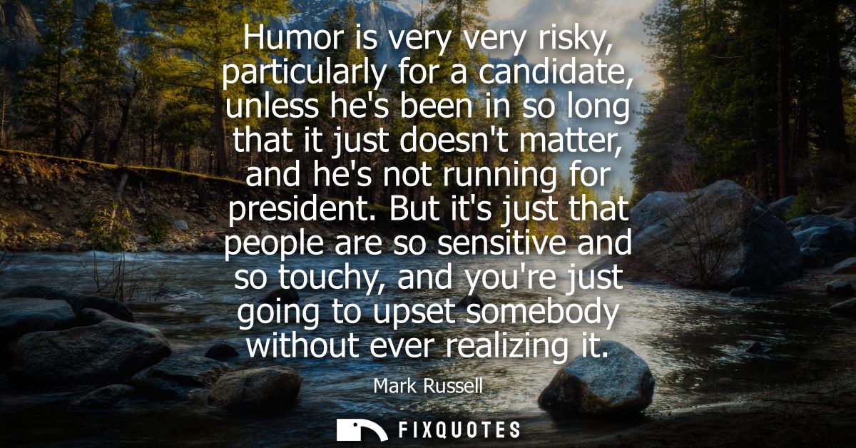 Humor is very very risky, particularly for a candidate, unless hes been in so long that it just doesnt matter, and hes n