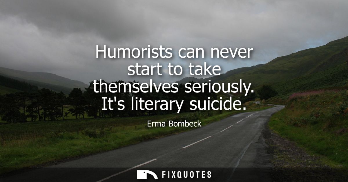 Humorists can never start to take themselves seriously. Its literary suicide