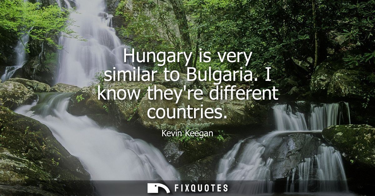 Hungary is very similar to Bulgaria. I know theyre different countries