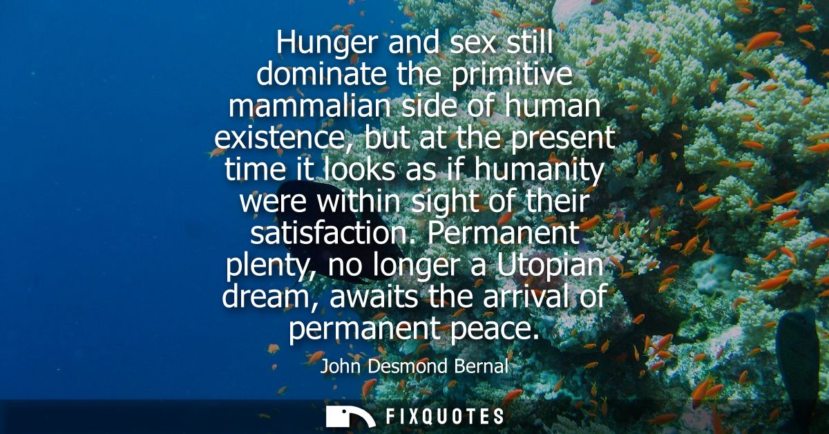 Hunger and sex still dominate the primitive mammalian side of human existence, but at the present time it looks as if hu