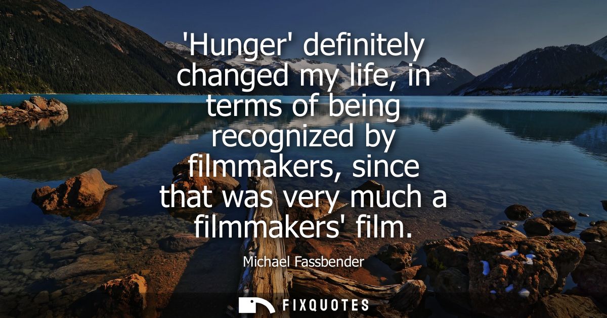 Hunger definitely changed my life, in terms of being recognized by filmmakers, since that was very much a filmmakers fil
