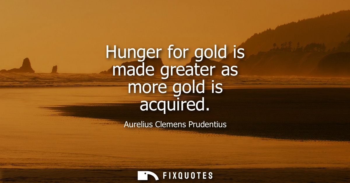 Hunger for gold is made greater as more gold is acquired