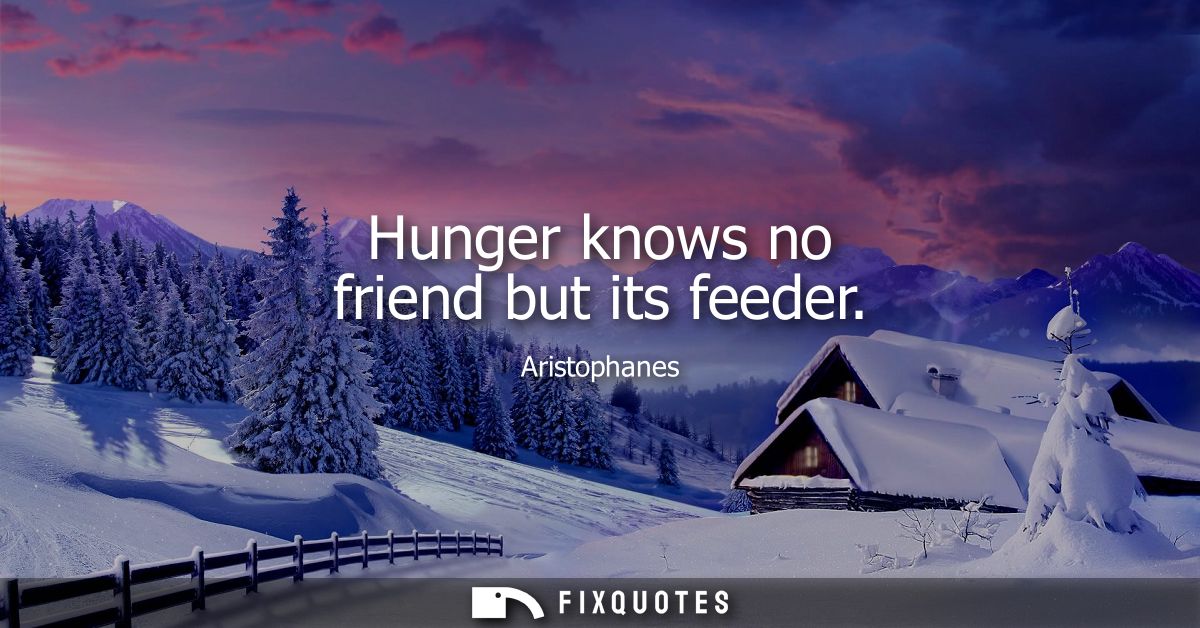 Hunger knows no friend but its feeder