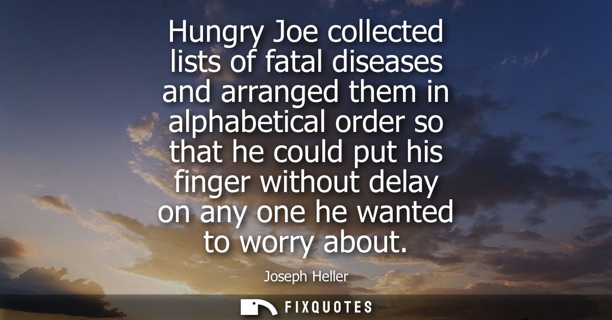 Hungry Joe collected lists of fatal diseases and arranged them in alphabetical order so that he could put his finger wit