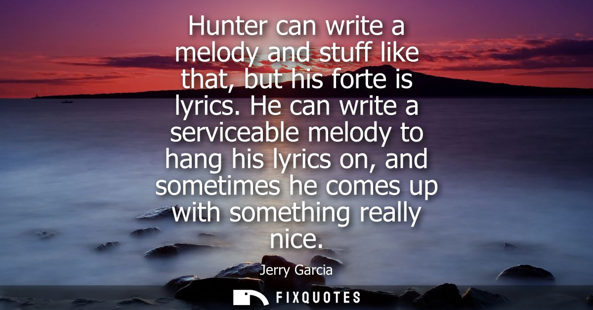 Hunter can write a melody and stuff like that, but his forte is lyrics. He can write a serviceable melody to hang his ly