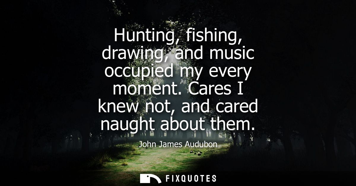 Hunting, fishing, drawing, and music occupied my every moment. Cares I knew not, and cared naught about them