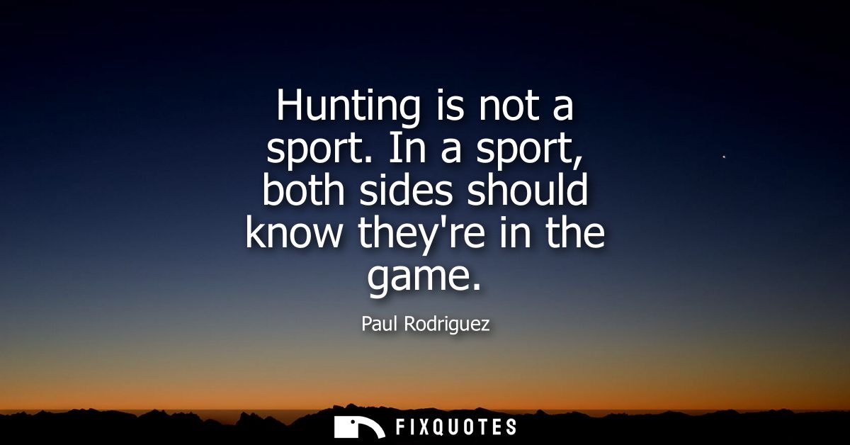 Hunting is not a sport. In a sport, both sides should know theyre in the game