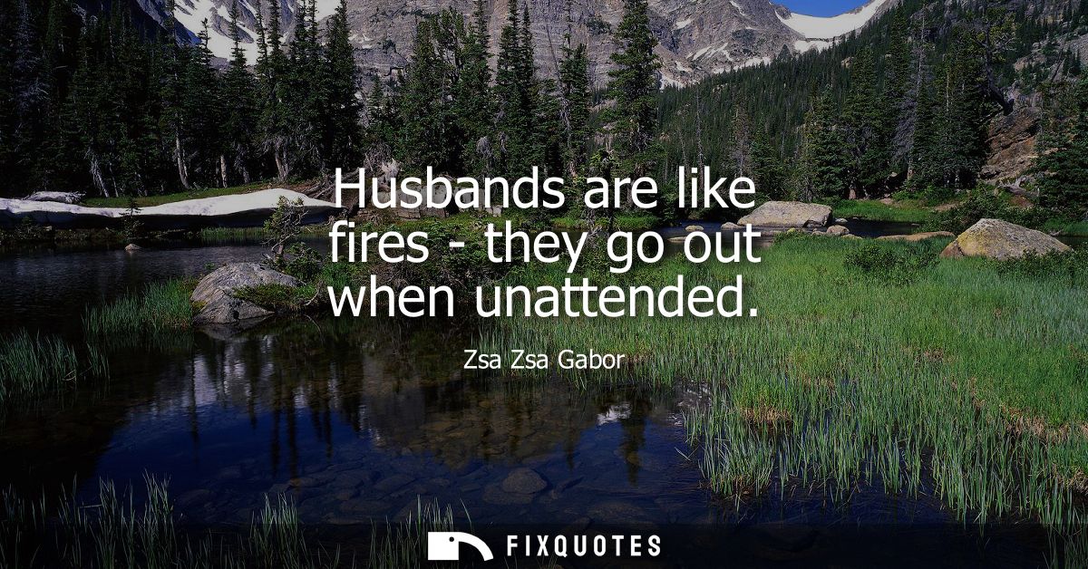 Husbands are like fires - they go out when unattended