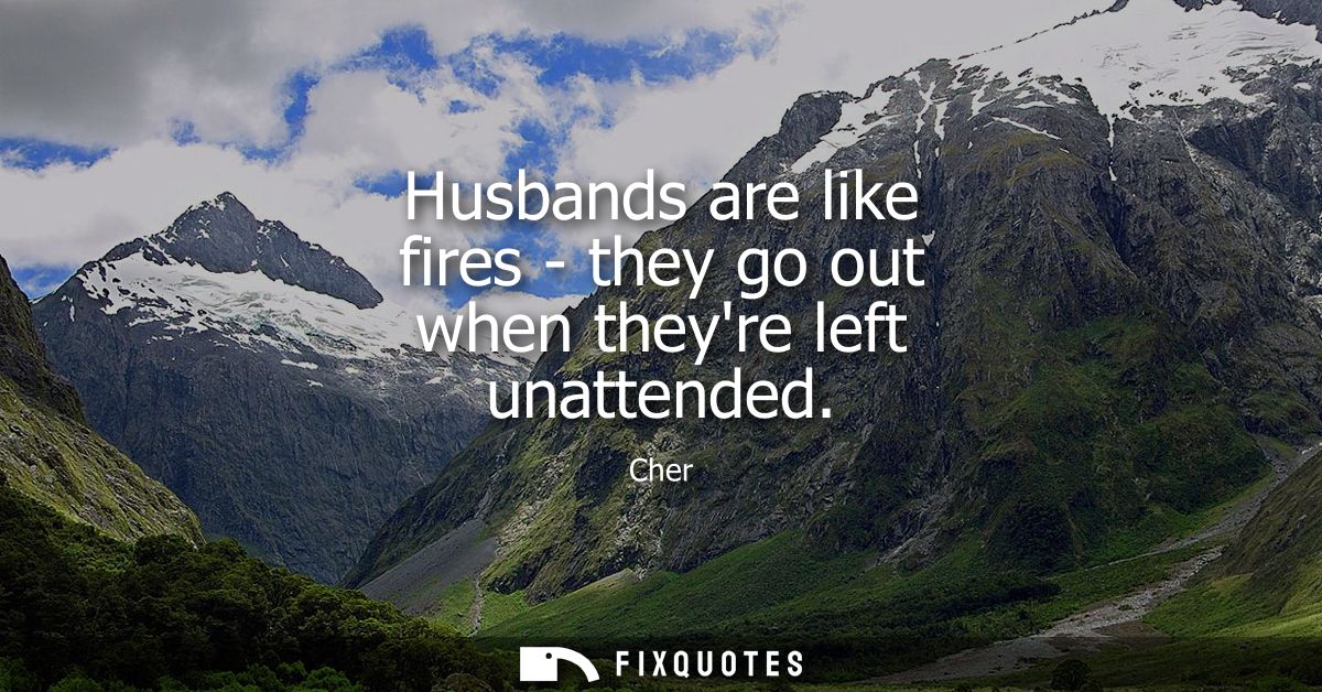 Husbands are like fires - they go out when theyre left unattended
