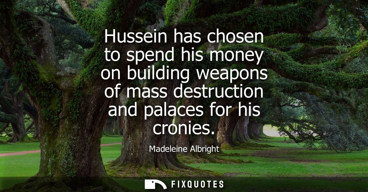 Hussein has chosen to spend his money on building weapons of mass destruction and palaces for his cronies