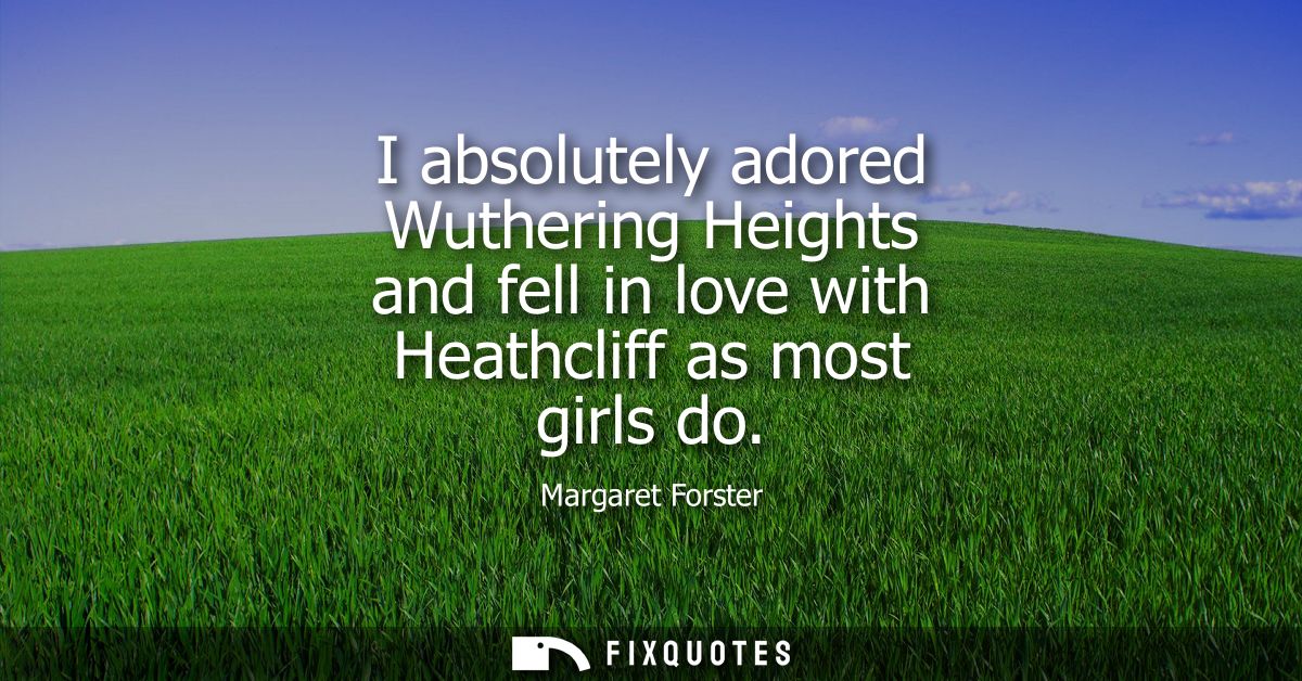I absolutely adored Wuthering Heights and fell in love with Heathcliff as most girls do - Margaret Forster