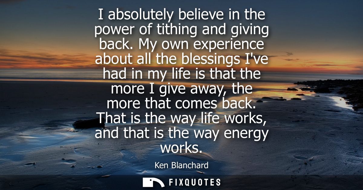 I absolutely believe in the power of tithing and giving back. My own experience about all the blessings Ive had in my li