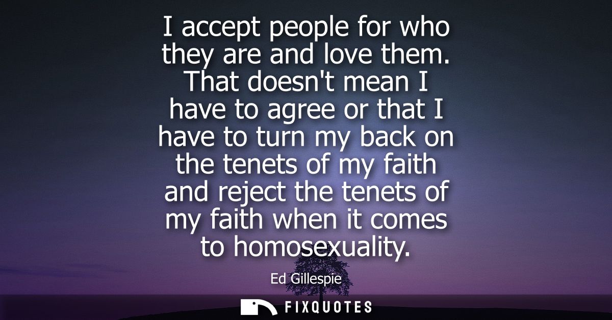 I accept people for who they are and love them. That doesnt mean I have to agree or that I have to turn my back on the t