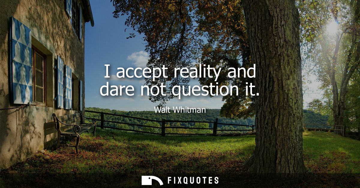 I accept reality and dare not question it