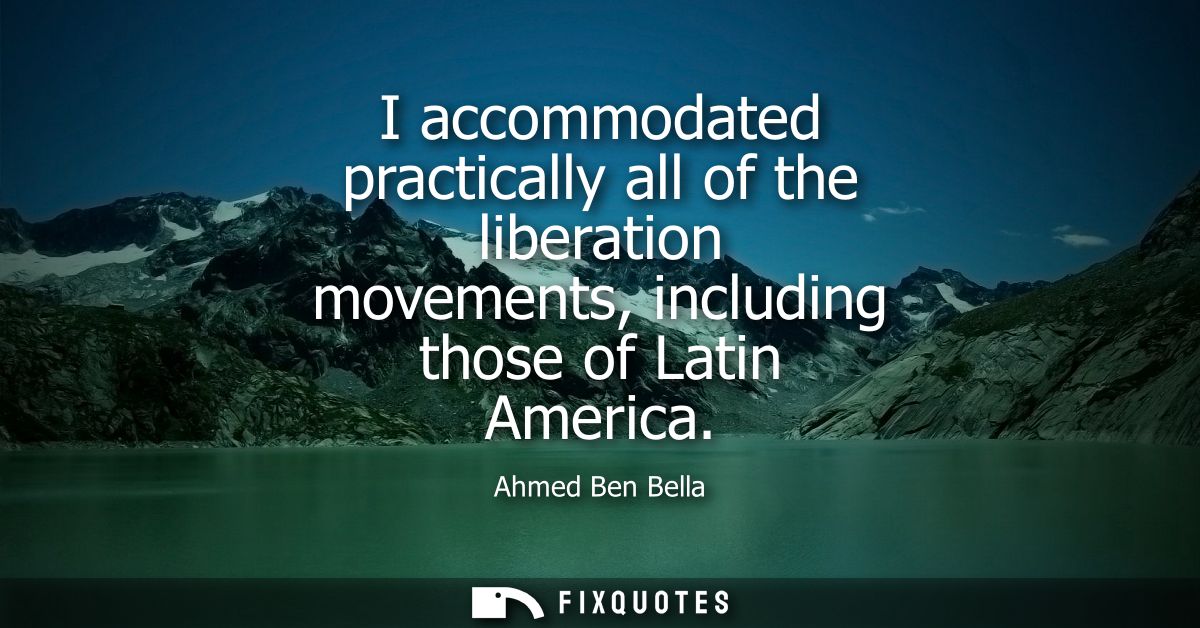 I accommodated practically all of the liberation movements, including those of Latin America