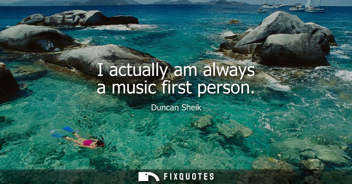 I actually am always a music first person
