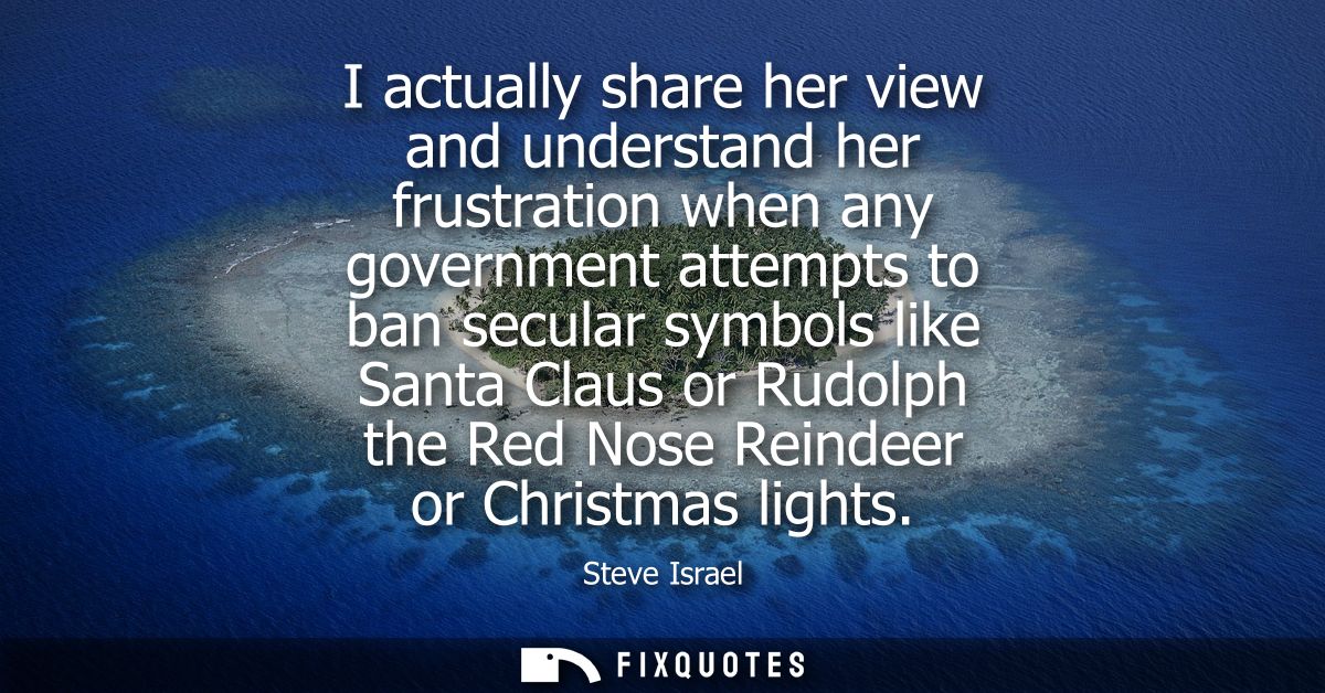 I actually share her view and understand her frustration when any government attempts to ban secular symbols like Santa 