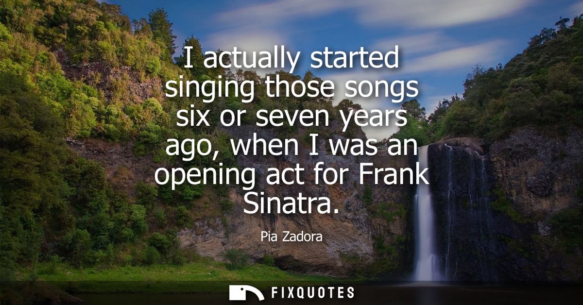I actually started singing those songs six or seven years ago, when I was an opening act for Frank Sinatra