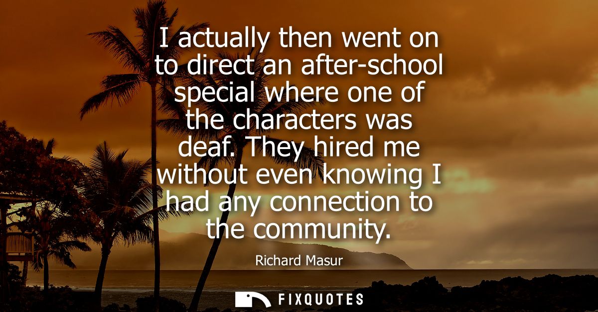 I actually then went on to direct an after-school special where one of the characters was deaf. They hired me without ev