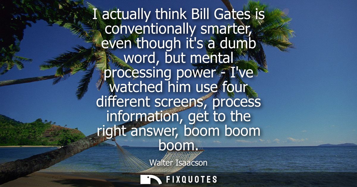 I actually think Bill Gates is conventionally smarter, even though its a dumb word, but mental processing power - Ive wa