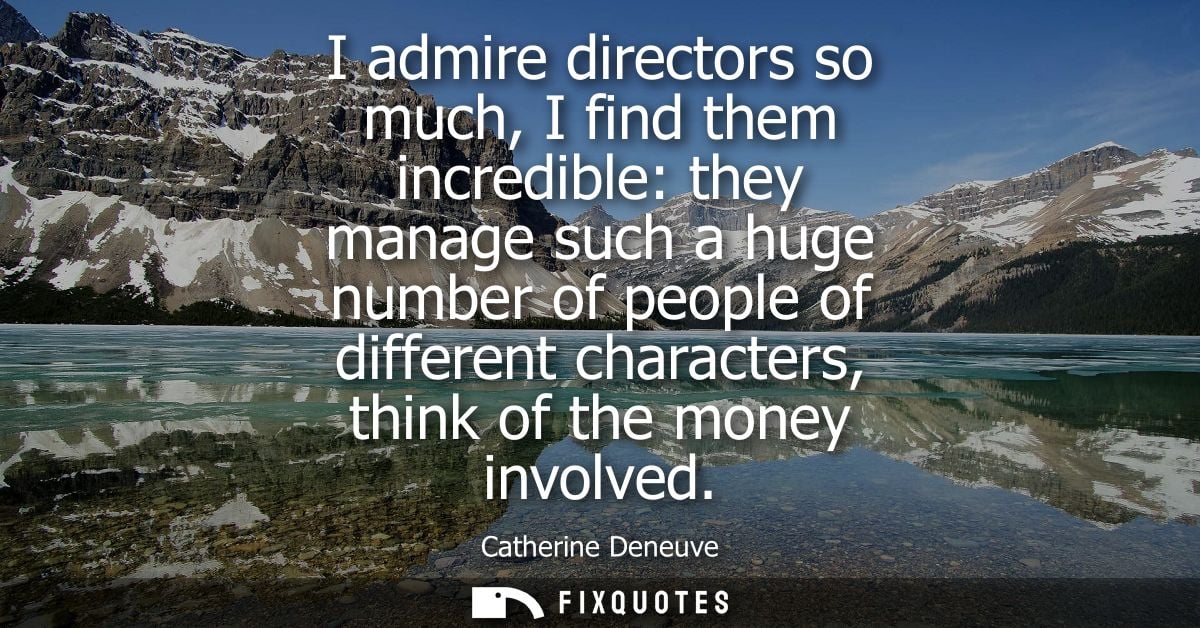 I admire directors so much, I find them incredible: they manage such a huge number of people of different characters, th