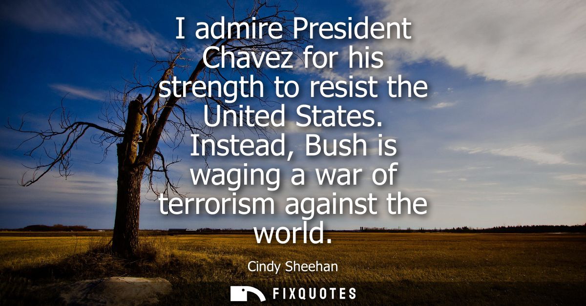I admire President Chavez for his strength to resist the United States. Instead, Bush is waging a war of terrorism again