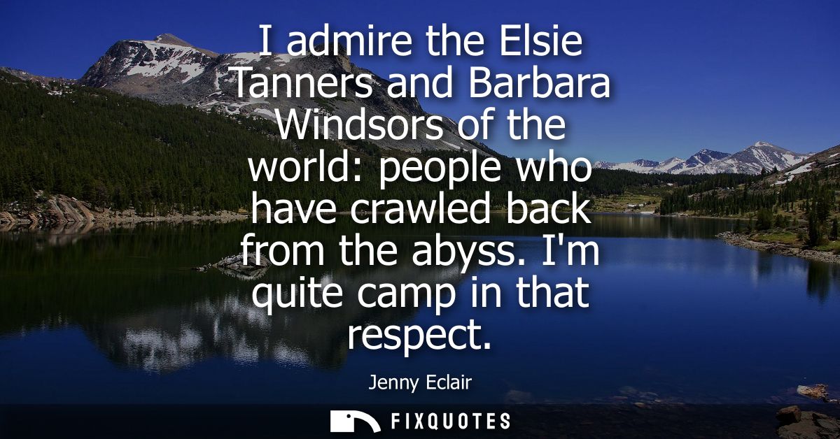 I admire the Elsie Tanners and Barbara Windsors of the world: people who have crawled back from the abyss. Im quite camp