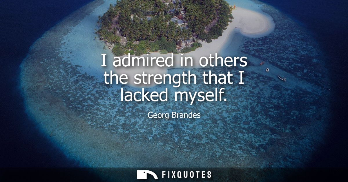 I admired in others the strength that I lacked myself