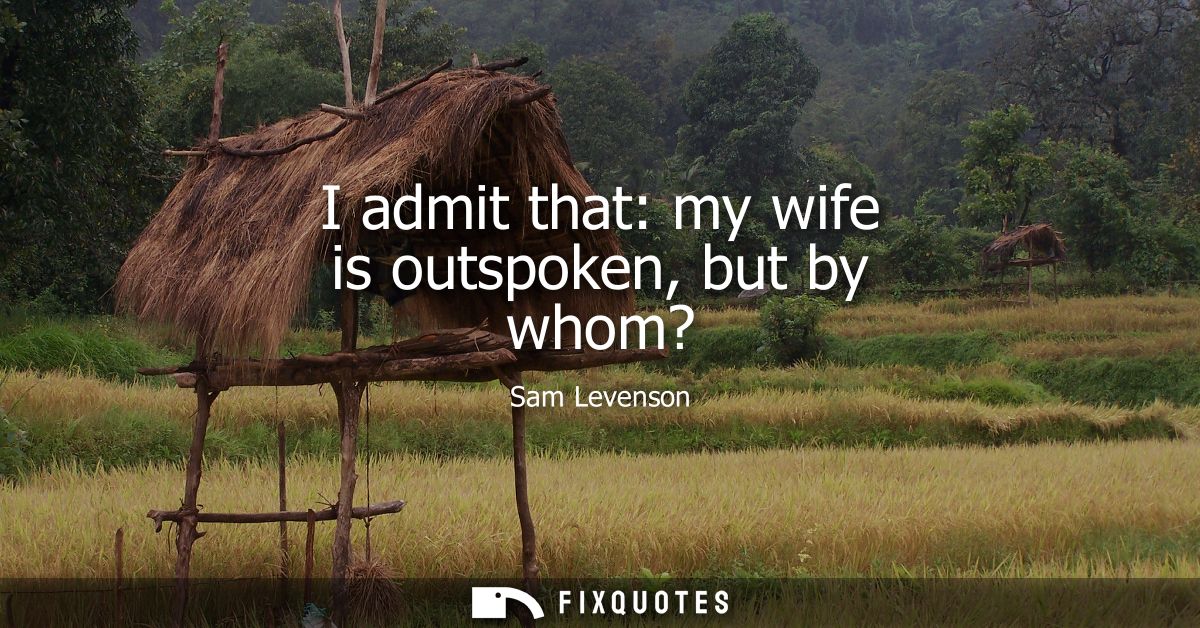 I admit that: my wife is outspoken, but by whom?
