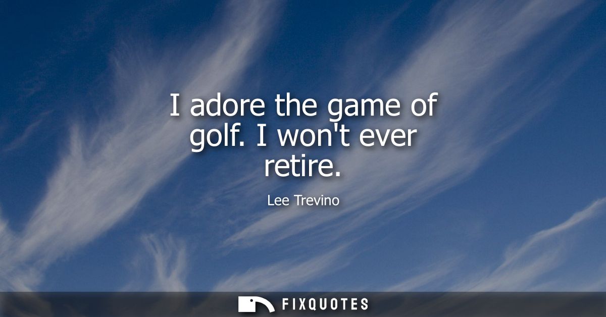 I adore the game of golf. I wont ever retire