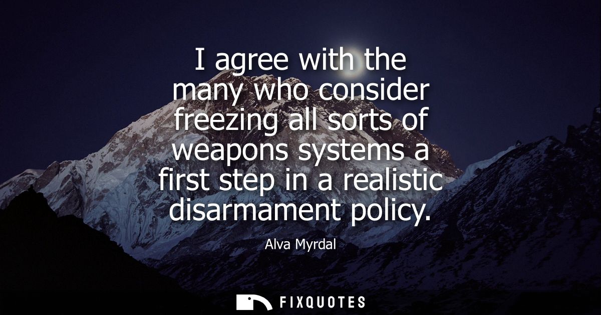 I agree with the many who consider freezing all sorts of weapons systems a first step in a realistic disarmament policy